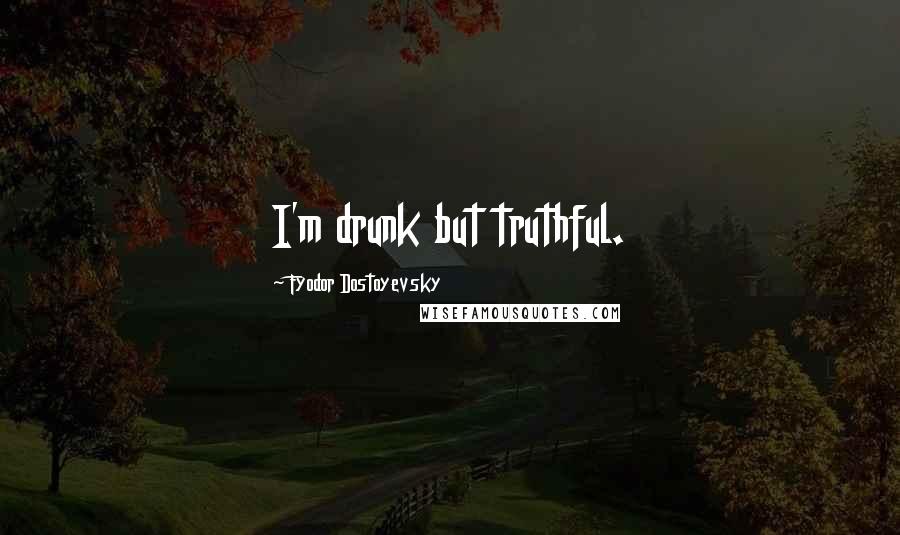 Fyodor Dostoyevsky Quotes: I'm drunk but truthful.