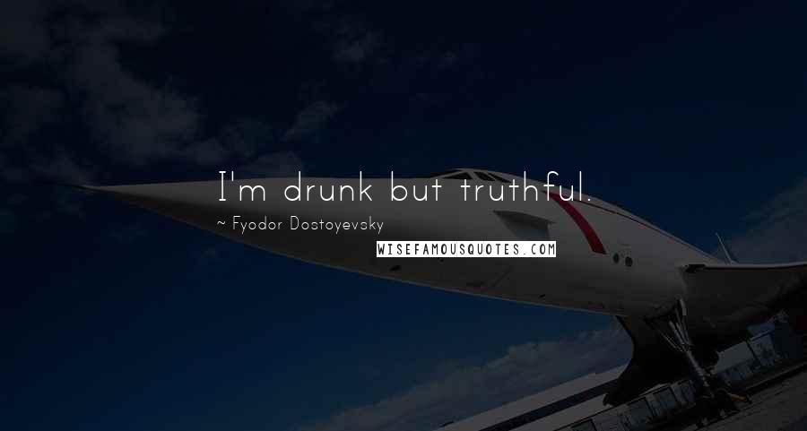 Fyodor Dostoyevsky Quotes: I'm drunk but truthful.