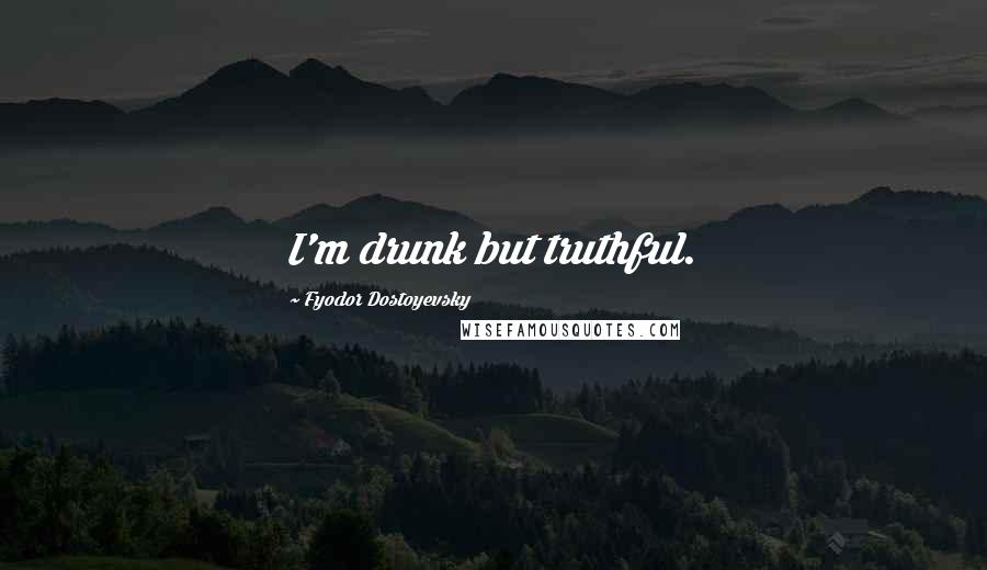 Fyodor Dostoyevsky Quotes: I'm drunk but truthful.