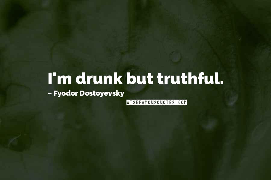 Fyodor Dostoyevsky Quotes: I'm drunk but truthful.