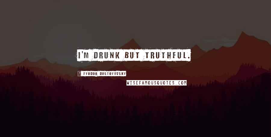 Fyodor Dostoyevsky Quotes: I'm drunk but truthful.