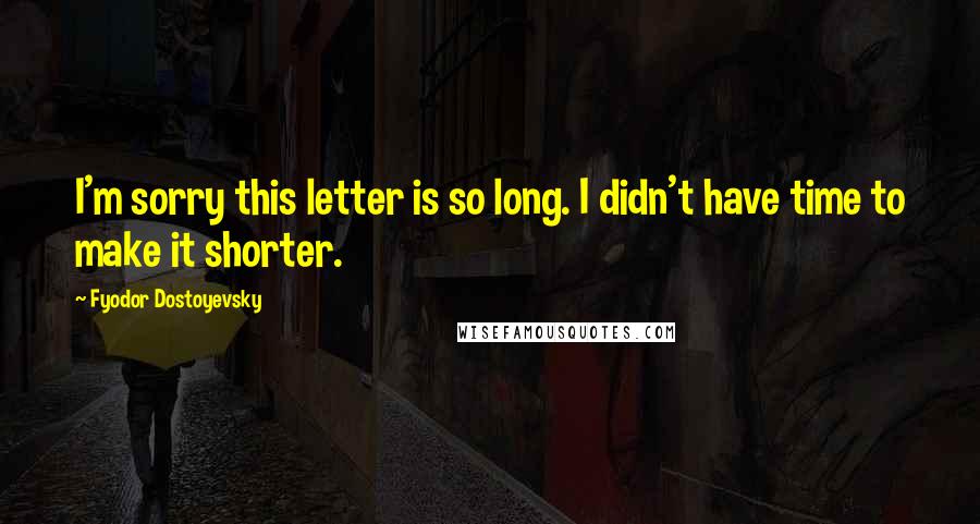 Fyodor Dostoyevsky Quotes: I'm sorry this letter is so long. I didn't have time to make it shorter.
