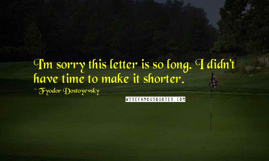 Fyodor Dostoyevsky Quotes: I'm sorry this letter is so long. I didn't have time to make it shorter.