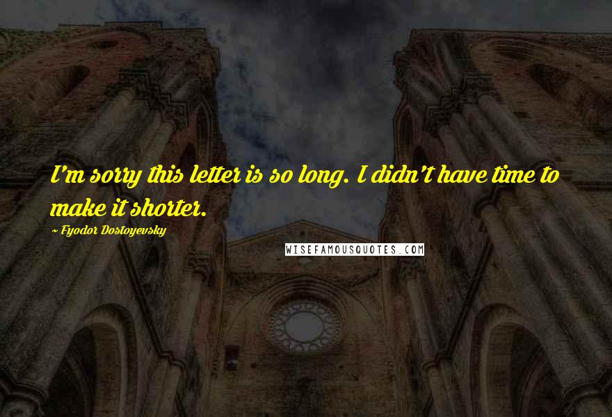 Fyodor Dostoyevsky Quotes: I'm sorry this letter is so long. I didn't have time to make it shorter.