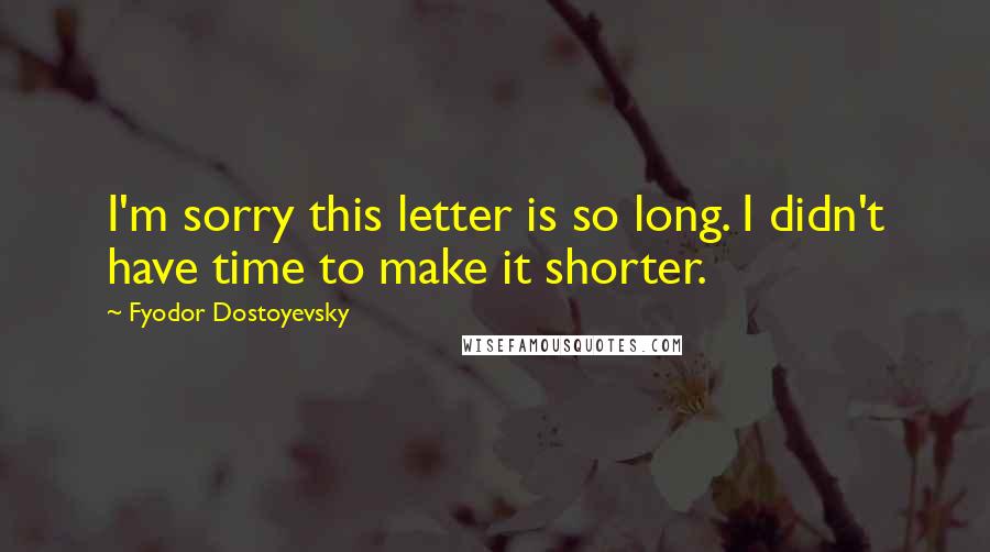 Fyodor Dostoyevsky Quotes: I'm sorry this letter is so long. I didn't have time to make it shorter.