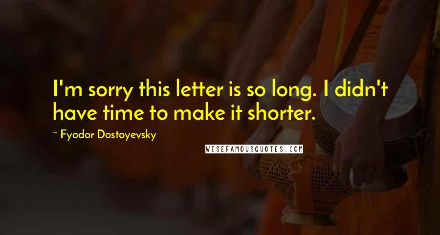 Fyodor Dostoyevsky Quotes: I'm sorry this letter is so long. I didn't have time to make it shorter.