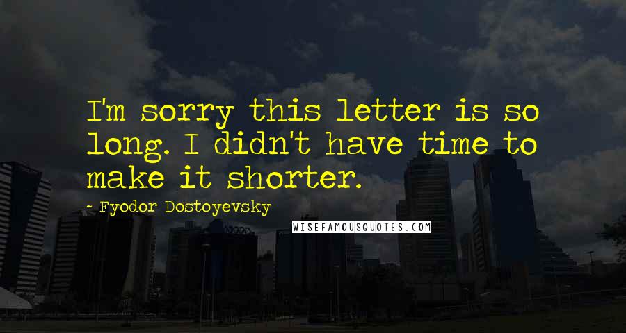 Fyodor Dostoyevsky Quotes: I'm sorry this letter is so long. I didn't have time to make it shorter.