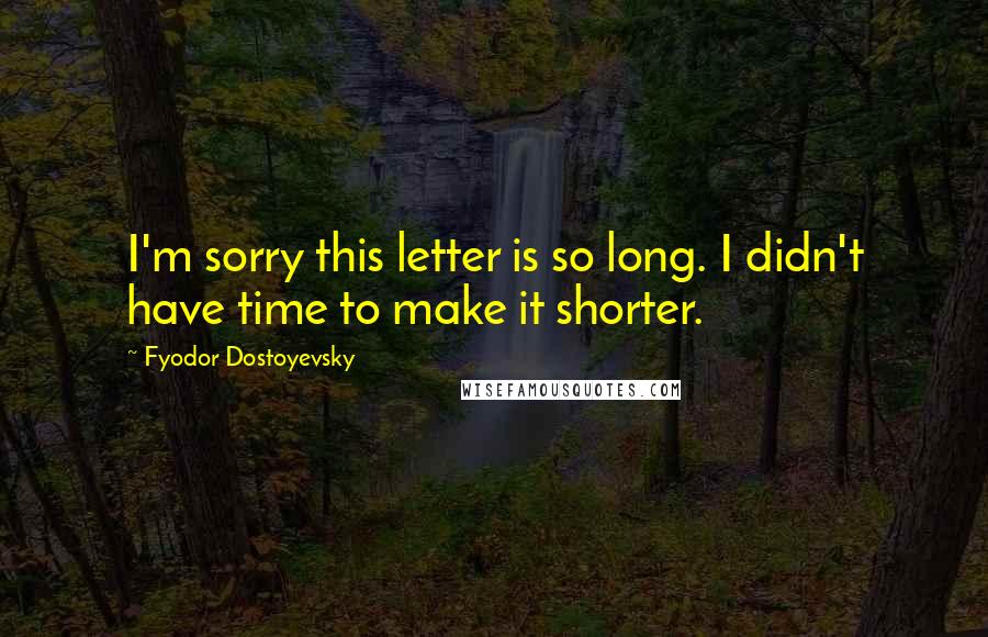 Fyodor Dostoyevsky Quotes: I'm sorry this letter is so long. I didn't have time to make it shorter.