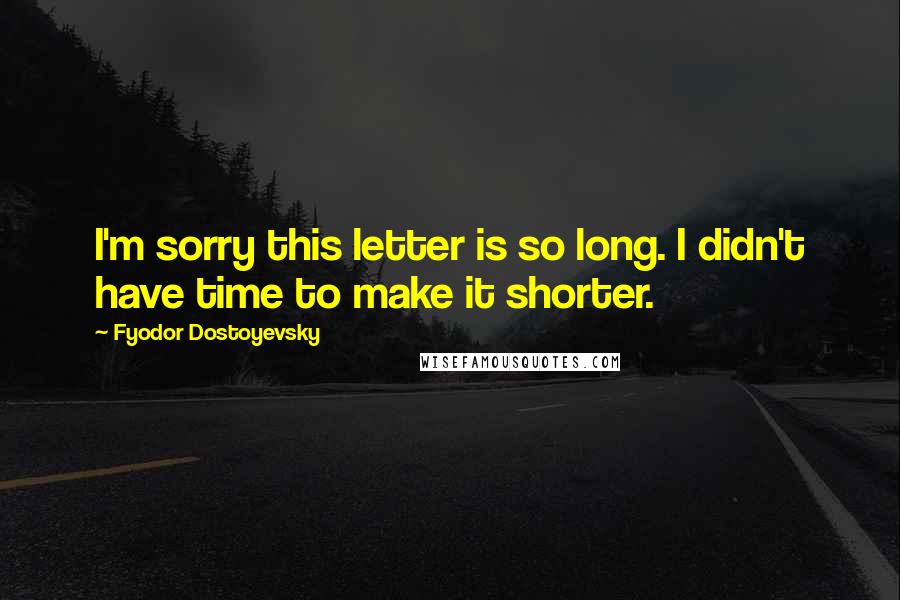 Fyodor Dostoyevsky Quotes: I'm sorry this letter is so long. I didn't have time to make it shorter.