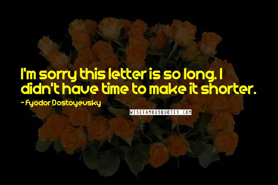 Fyodor Dostoyevsky Quotes: I'm sorry this letter is so long. I didn't have time to make it shorter.