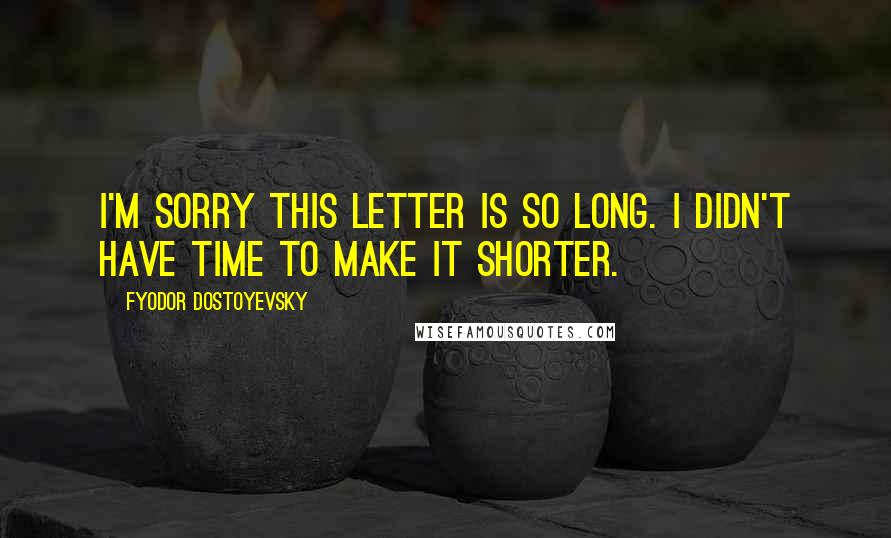 Fyodor Dostoyevsky Quotes: I'm sorry this letter is so long. I didn't have time to make it shorter.