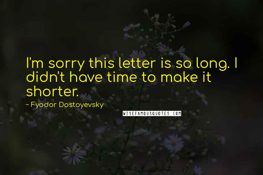 Fyodor Dostoyevsky Quotes: I'm sorry this letter is so long. I didn't have time to make it shorter.