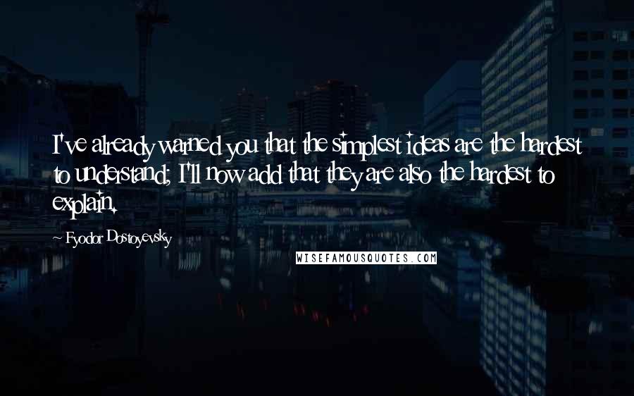 Fyodor Dostoyevsky Quotes: I've already warned you that the simplest ideas are the hardest to understand; I'll now add that they are also the hardest to explain.