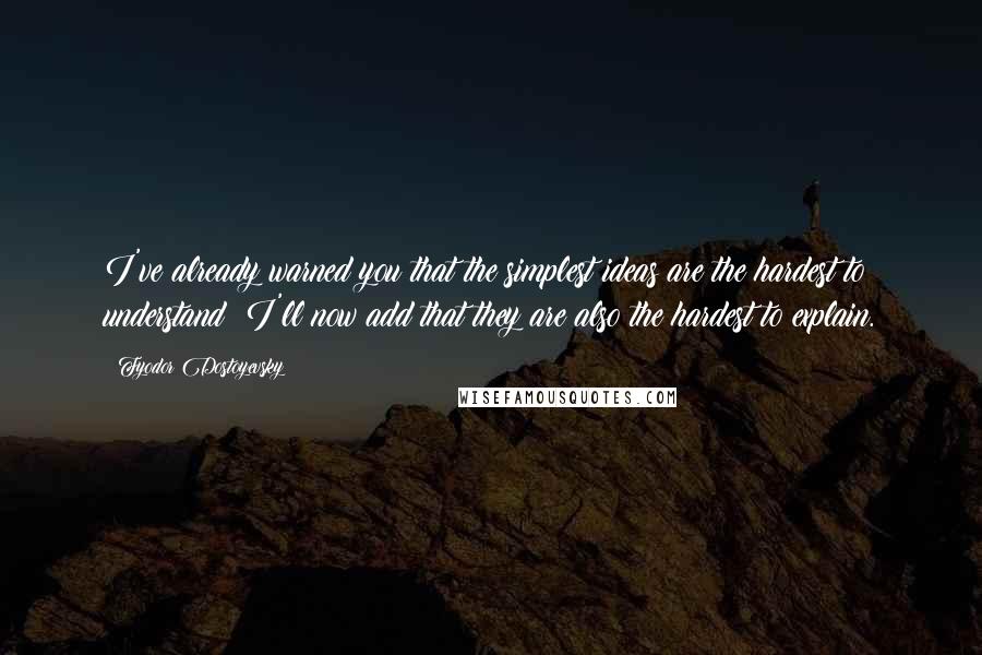 Fyodor Dostoyevsky Quotes: I've already warned you that the simplest ideas are the hardest to understand; I'll now add that they are also the hardest to explain.