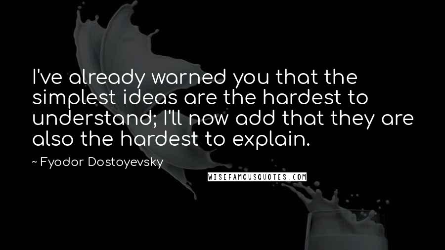 Fyodor Dostoyevsky Quotes: I've already warned you that the simplest ideas are the hardest to understand; I'll now add that they are also the hardest to explain.