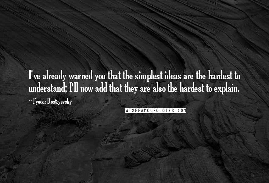 Fyodor Dostoyevsky Quotes: I've already warned you that the simplest ideas are the hardest to understand; I'll now add that they are also the hardest to explain.