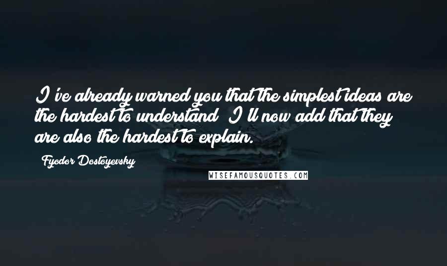 Fyodor Dostoyevsky Quotes: I've already warned you that the simplest ideas are the hardest to understand; I'll now add that they are also the hardest to explain.