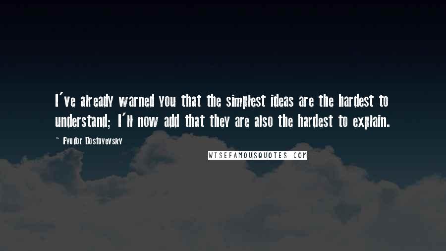 Fyodor Dostoyevsky Quotes: I've already warned you that the simplest ideas are the hardest to understand; I'll now add that they are also the hardest to explain.