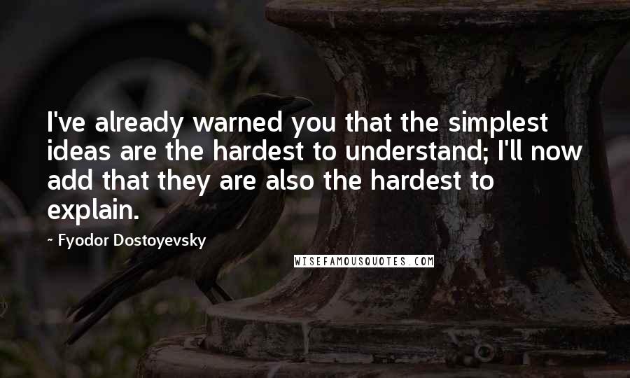 Fyodor Dostoyevsky Quotes: I've already warned you that the simplest ideas are the hardest to understand; I'll now add that they are also the hardest to explain.