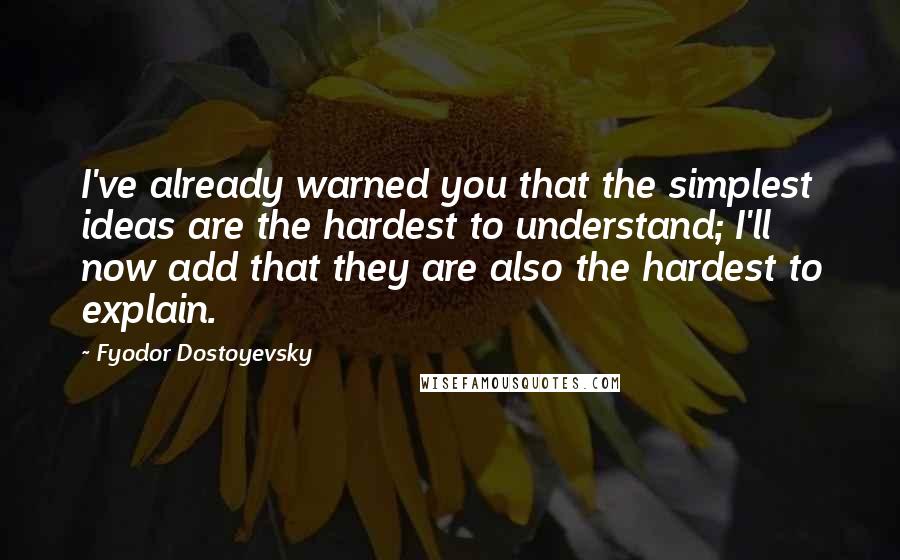 Fyodor Dostoyevsky Quotes: I've already warned you that the simplest ideas are the hardest to understand; I'll now add that they are also the hardest to explain.