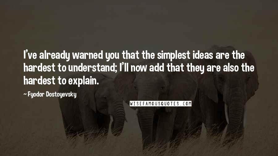 Fyodor Dostoyevsky Quotes: I've already warned you that the simplest ideas are the hardest to understand; I'll now add that they are also the hardest to explain.