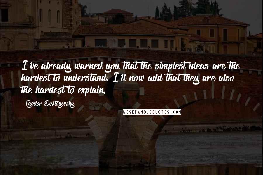 Fyodor Dostoyevsky Quotes: I've already warned you that the simplest ideas are the hardest to understand; I'll now add that they are also the hardest to explain.