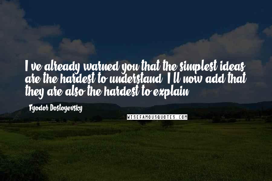 Fyodor Dostoyevsky Quotes: I've already warned you that the simplest ideas are the hardest to understand; I'll now add that they are also the hardest to explain.