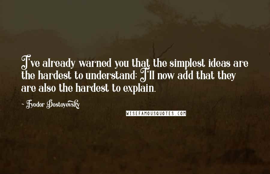 Fyodor Dostoyevsky Quotes: I've already warned you that the simplest ideas are the hardest to understand; I'll now add that they are also the hardest to explain.