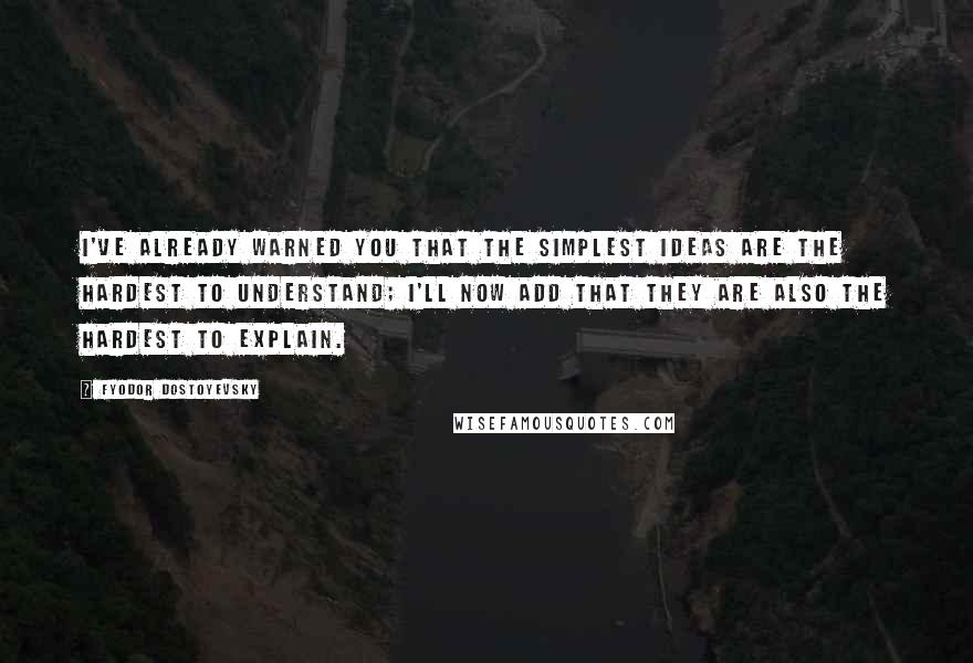 Fyodor Dostoyevsky Quotes: I've already warned you that the simplest ideas are the hardest to understand; I'll now add that they are also the hardest to explain.