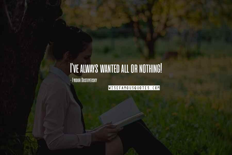 Fyodor Dostoyevsky Quotes: I've always wanted all or nothing!