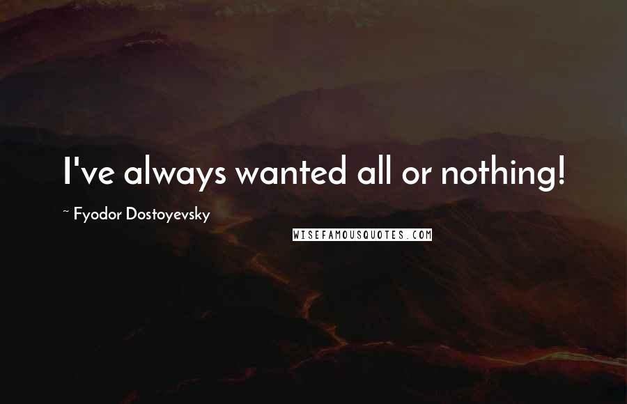 Fyodor Dostoyevsky Quotes: I've always wanted all or nothing!