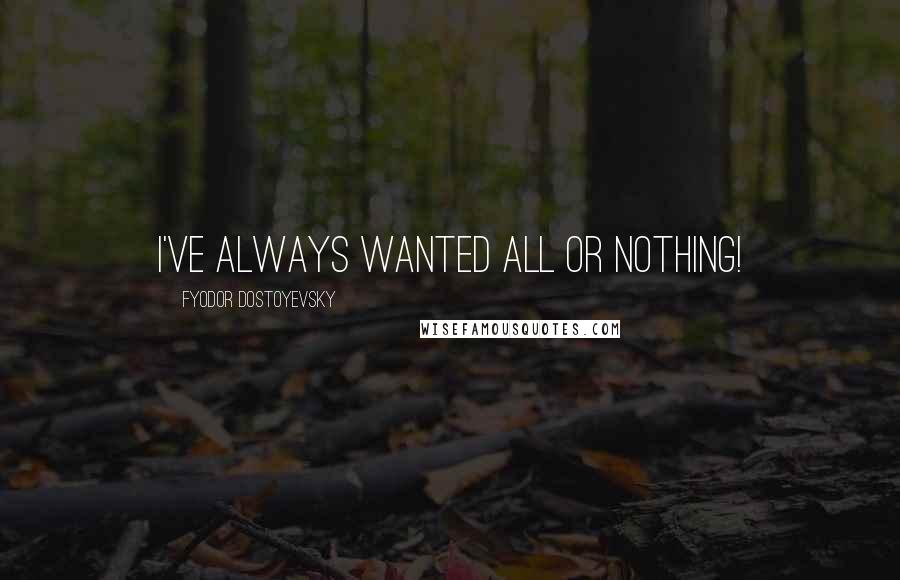Fyodor Dostoyevsky Quotes: I've always wanted all or nothing!