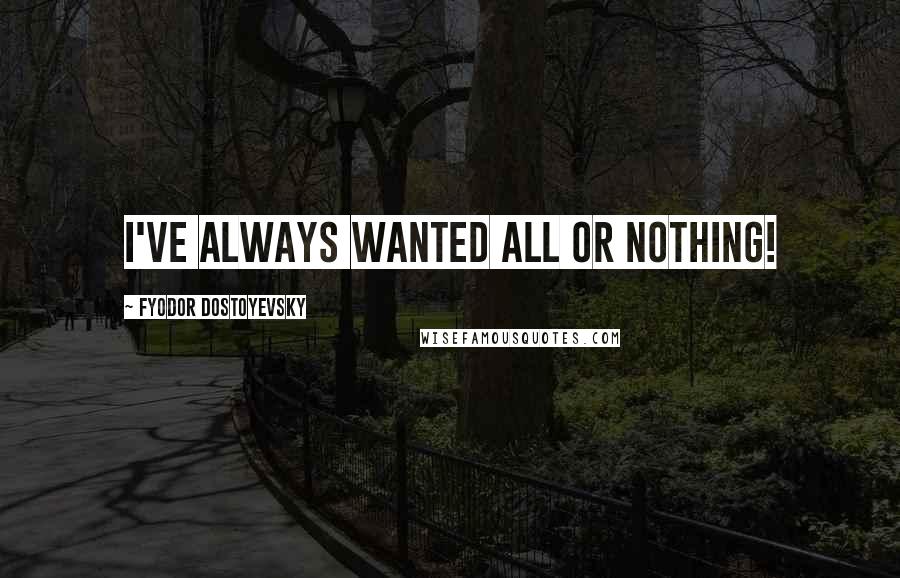 Fyodor Dostoyevsky Quotes: I've always wanted all or nothing!