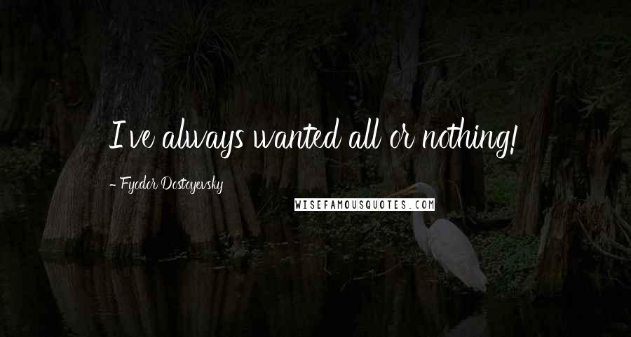 Fyodor Dostoyevsky Quotes: I've always wanted all or nothing!