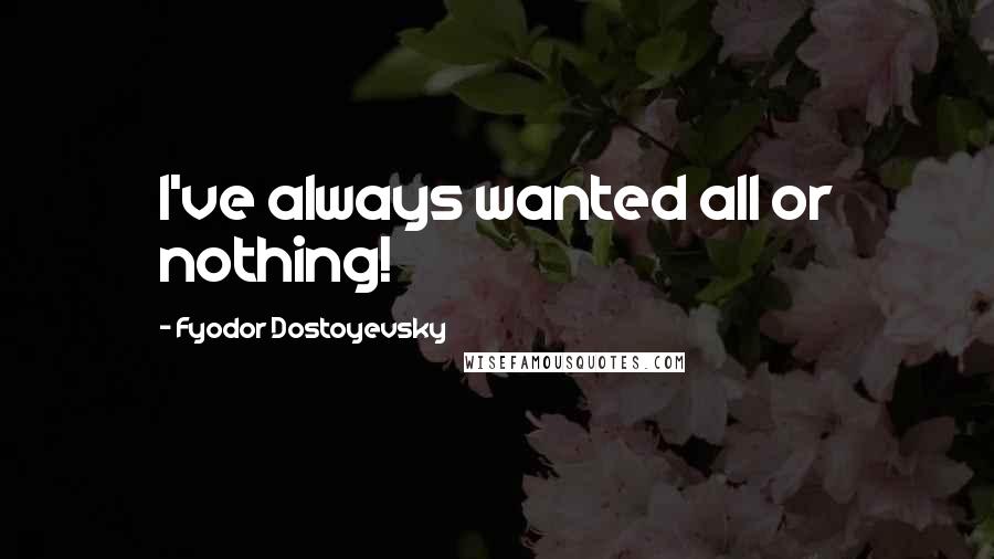 Fyodor Dostoyevsky Quotes: I've always wanted all or nothing!