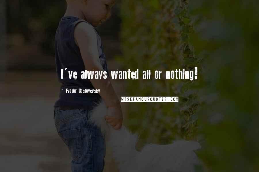 Fyodor Dostoyevsky Quotes: I've always wanted all or nothing!