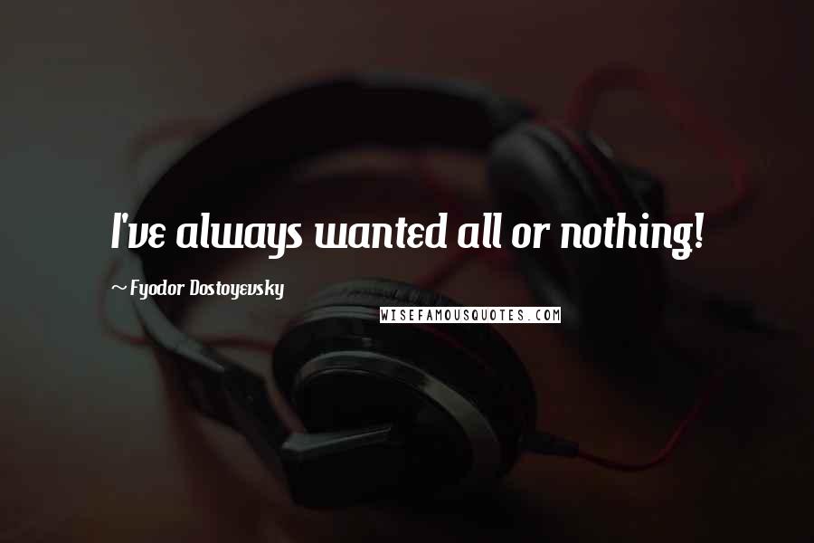 Fyodor Dostoyevsky Quotes: I've always wanted all or nothing!