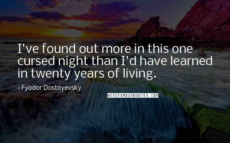 Fyodor Dostoyevsky Quotes: I've found out more in this one cursed night than I'd have learned in twenty years of living.