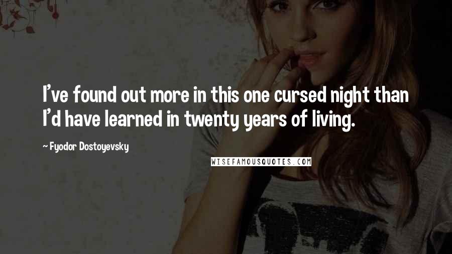 Fyodor Dostoyevsky Quotes: I've found out more in this one cursed night than I'd have learned in twenty years of living.