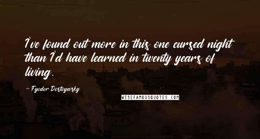 Fyodor Dostoyevsky Quotes: I've found out more in this one cursed night than I'd have learned in twenty years of living.