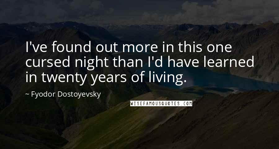 Fyodor Dostoyevsky Quotes: I've found out more in this one cursed night than I'd have learned in twenty years of living.