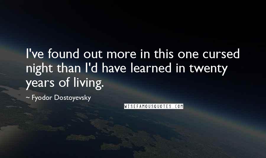 Fyodor Dostoyevsky Quotes: I've found out more in this one cursed night than I'd have learned in twenty years of living.