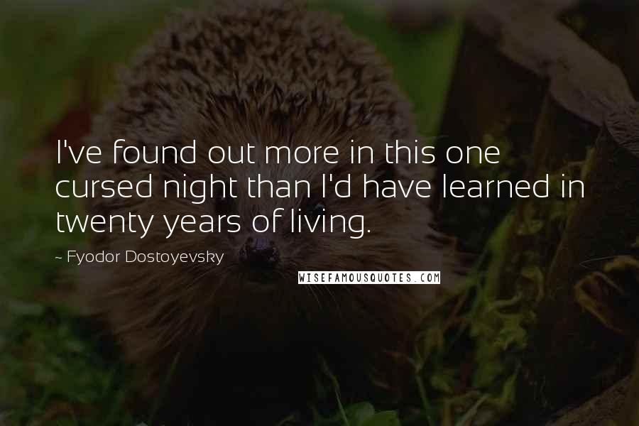 Fyodor Dostoyevsky Quotes: I've found out more in this one cursed night than I'd have learned in twenty years of living.