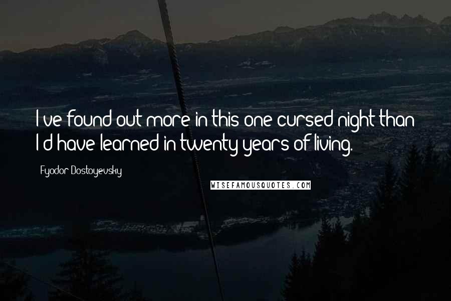 Fyodor Dostoyevsky Quotes: I've found out more in this one cursed night than I'd have learned in twenty years of living.