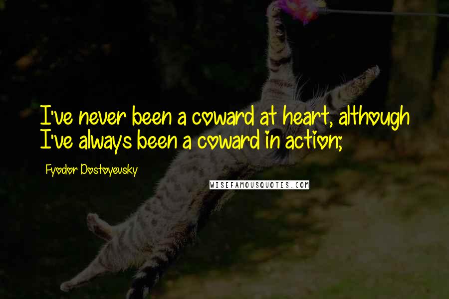 Fyodor Dostoyevsky Quotes: I've never been a coward at heart, although I've always been a coward in action;