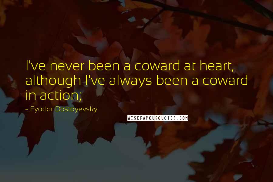 Fyodor Dostoyevsky Quotes: I've never been a coward at heart, although I've always been a coward in action;