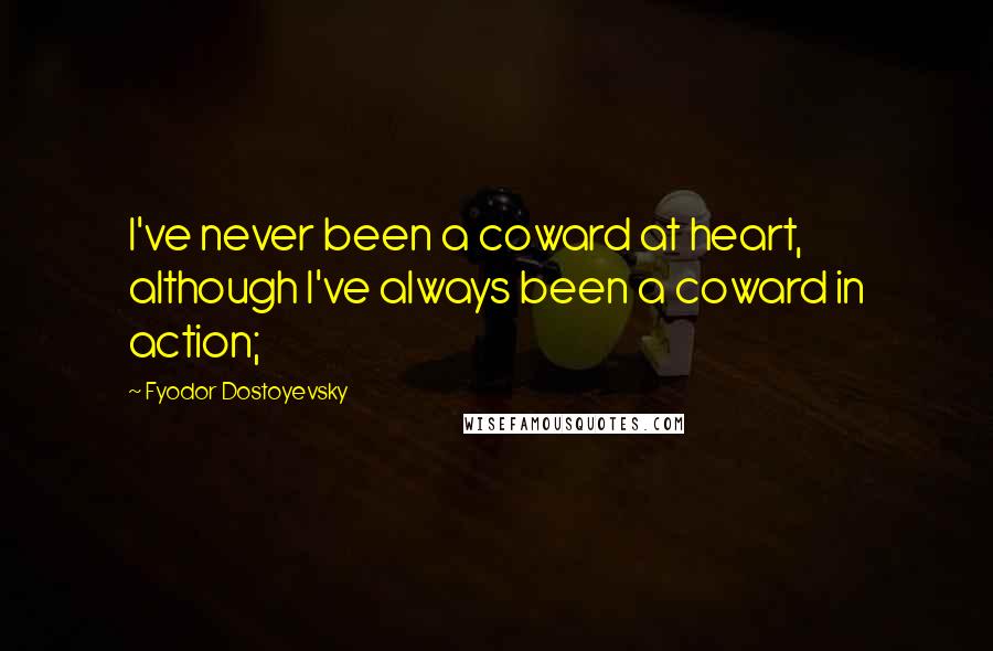 Fyodor Dostoyevsky Quotes: I've never been a coward at heart, although I've always been a coward in action;