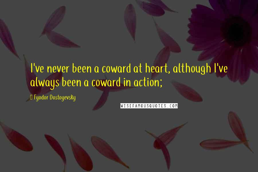 Fyodor Dostoyevsky Quotes: I've never been a coward at heart, although I've always been a coward in action;