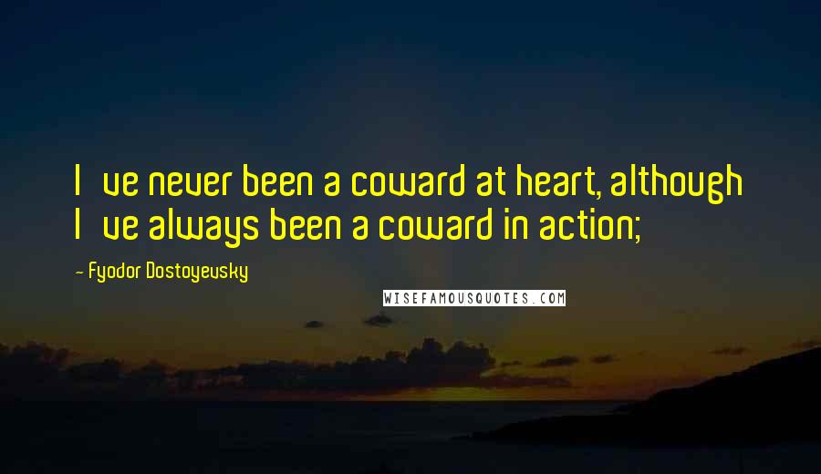 Fyodor Dostoyevsky Quotes: I've never been a coward at heart, although I've always been a coward in action;