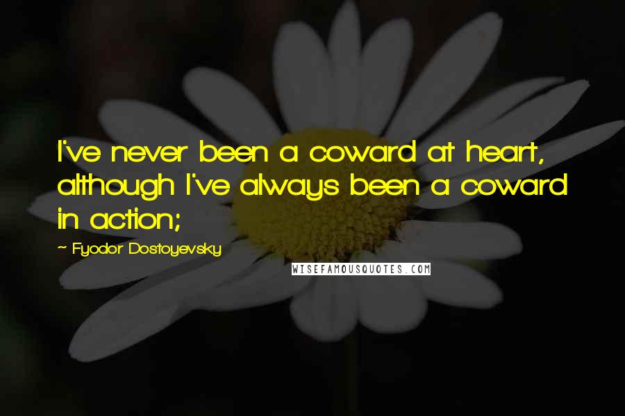 Fyodor Dostoyevsky Quotes: I've never been a coward at heart, although I've always been a coward in action;